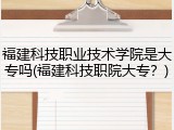 福建科技职业技术学院是大专吗(福建科技职院大专？)