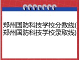 郑州国防科技学校分数线(郑州国防科技学校录取线)