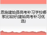 恩施建始县高考补习学校哪家比较好(建始高考补习优选)