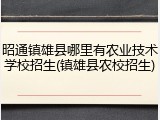 昭通镇雄县哪里有农业技术学校招生(镇雄县农校招生)