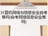 计算机网络与信息安全自考难吗(自考网络信息安全难吗)