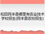 和田民丰县哪里有农业技术学校招生(民丰县农校招生)