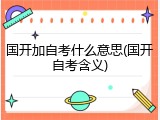 国开加自考什么意思(国开自考含义)