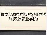 雅安汉源县有哪些农业学校好(汉源农业学校)