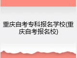 重庆自考专科报名学校(重庆自考报名校)