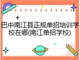巴中南江县正规单招培训学校在哪(南江单招学校)