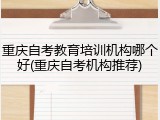 重庆自考教育培训机构哪个好(重庆自考机构推荐)