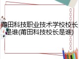 莆田科技职业技术学校校长是谁(莆田科技校长是谁)