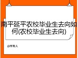 南平延平农校毕业生去向如何(农校毕业生去向)
