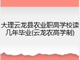 大理云龙县农业职高学校读几年毕业(云龙农高学制)