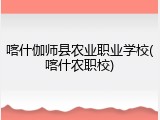 喀什伽师县农业职业学校(喀什农职校)