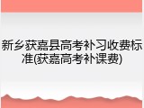 新乡获嘉县高考补习收费标准(获嘉高考补课费)