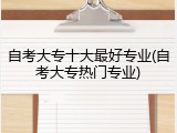自考大专十大最好专业(自考大专热门专业)
