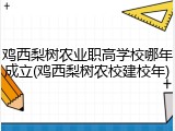 鸡西梨树农业职高学校哪年成立(鸡西梨树农校建校年)