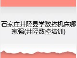 石家庄井陉县学数控机床哪家强(井陉数控培训)