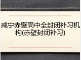 咸宁赤壁高中全封闭补习机构(赤壁封闭补习)
