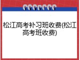 松江高考补习班收费(松江高考班收费)