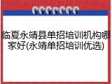临夏永靖县单招培训机构哪家好(永靖单招培训优选)