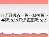 红河开远农业职业科技职业学院地址(开远农职院地址)