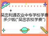 吴忠利通农业中专学校学费多少钱("吴忠农校学费")