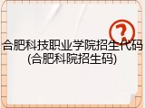 合肥科技职业学院招生代码(合肥科院招生码)