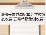 漳州云霄县单招集训学校怎么收费(云霄单招集训收费)