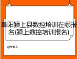 阜阳颍上县数控培训在哪报名(颍上数控培训报名)