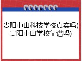 贵阳中山科技学校真实吗(贵阳中山学校靠谱吗)