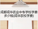 成都成华农业中专学校学费多少钱(成华农校学费)