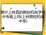 南宁上林县的数控机电学校中专能上吗(上林数控机电中专)