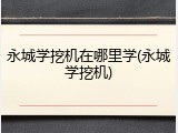 永城学挖机在哪里学(永城学挖机)