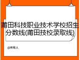 莆田科技职业技术学校招生分数线(莆田技校录取线)