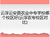 云浮云安县农业中专学校哪个校区好(云浮农专校区对比)