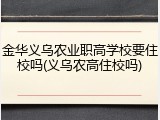 金华义乌农业职高学校要住校吗(义乌农高住校吗)