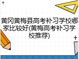 黄冈黄梅县高考补习学校哪家比较好(黄梅高考补习学校推荐)