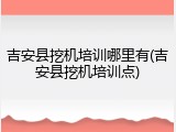 吉安县挖机培训哪里有(吉安县挖机培训点)