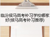 临汾侯马高考补习学校哪家好(侯马高考补习推荐)