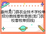 惠州龙门县农业技术学校单招分数线畜牧兽医(龙门农校畜牧单招线)