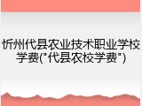 忻州代县农业技术职业学校学费("代县农校学费")