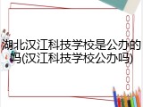 湖北汉江科技学校是公办的吗(汉江科技学校公办吗)
