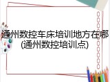 通州数控车床培训地方在哪(通州数控培训点)