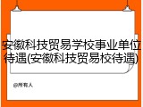 安徽科技贸易学校事业单位待遇(安徽科技贸易校待遇)