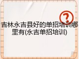 吉林永吉县好的单招培训哪里有(永吉单招培训)