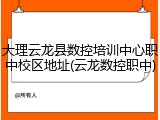 大理云龙县数控培训中心职中校区地址(云龙数控职中)