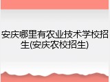 安庆哪里有农业技术学校招生(安庆农校招生)
