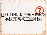 牡丹江阳明初三全日制补习学校(阳明初三全补校)