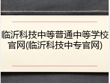 临沂科技中等普通中等学校官网(临沂科技中专官网)