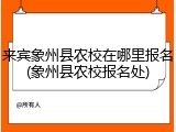 来宾象州县农校在哪里报名(象州县农校报名处)