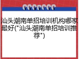 汕头潮南单招培训机构哪家最好("汕头潮南单招培训推荐")
