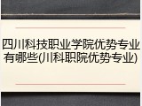 四川科技职业学院优势专业有哪些(川科职院优势专业)